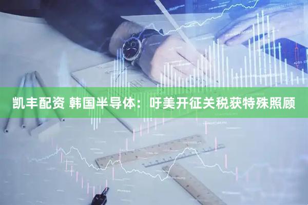 凯丰配资 韩国半导体：吁美开征关税获特殊照顾