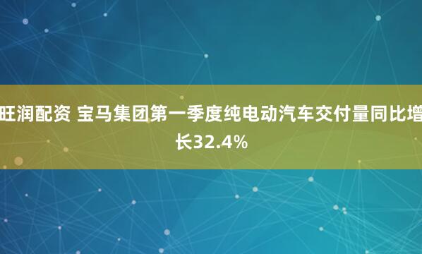 旺润配资 宝马集团第一季度纯电动汽车交付量同比增长32.4%