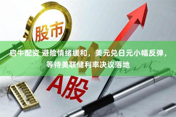 启牛配资 避险情绪缓和，美元兑日元小幅反弹，等待美联储利率决议落地