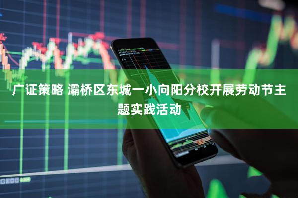 广证策略 灞桥区东城一小向阳分校开展劳动节主题实践活动