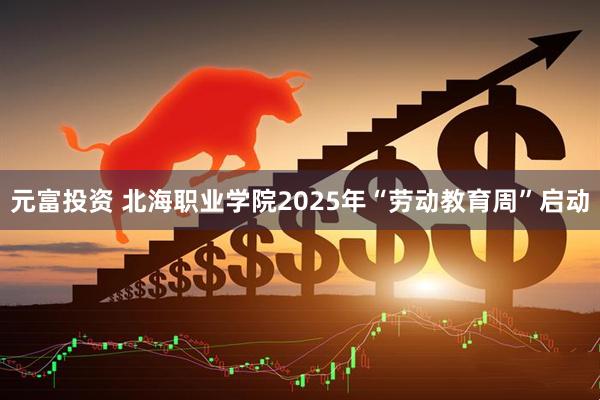 元富投资 北海职业学院2025年“劳动教育周”启动