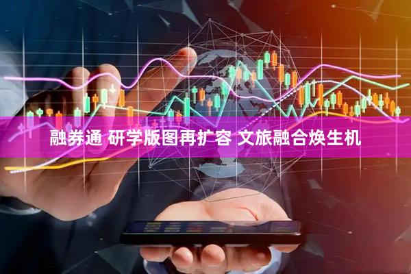 融券通 研学版图再扩容 文旅融合焕生机