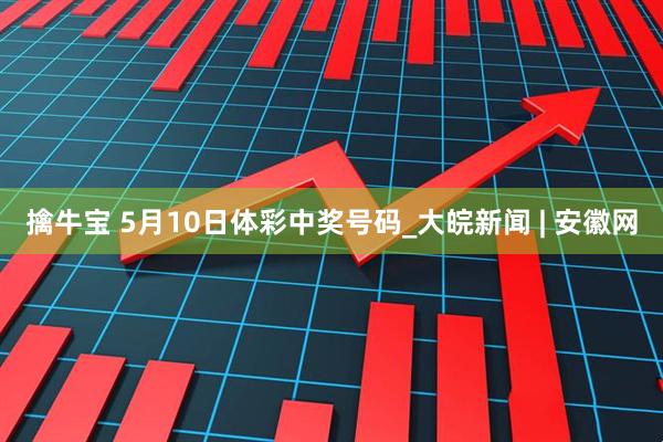 擒牛宝 5月10日体彩中奖号码_大皖新闻 | 安徽网