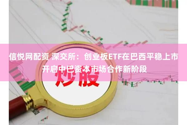 信悦网配资 深交所：创业板ETF在巴西平稳上市 开启中巴资本市场合作新阶段
