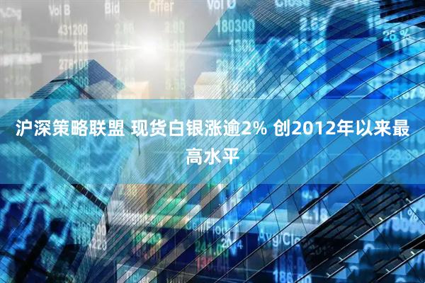沪深策略联盟 现货白银涨逾2% 创2012年以来最高水平
