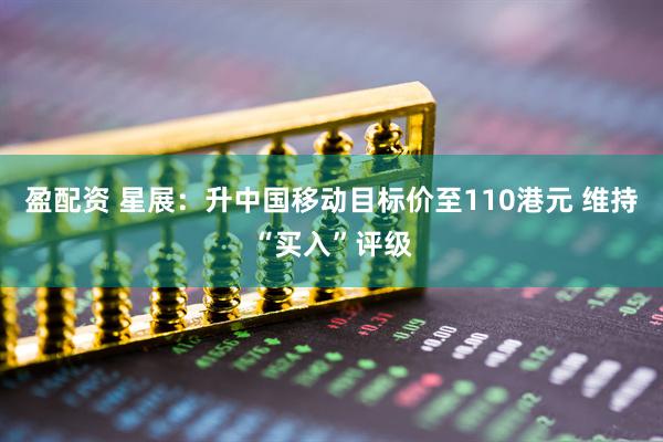 盈配资 星展：升中国移动目标价至110港元 维持“买入”评级