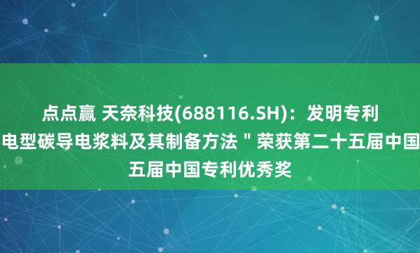 点点赢 天奈科技(688116.SH)：发明专利＂一种高导电型碳导电浆料及其制备方法＂荣获第二十五届中国专利优秀奖