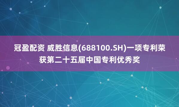 冠盈配资 威胜信息(688100.SH)一项专利荣获第二十五届中国专利优秀奖