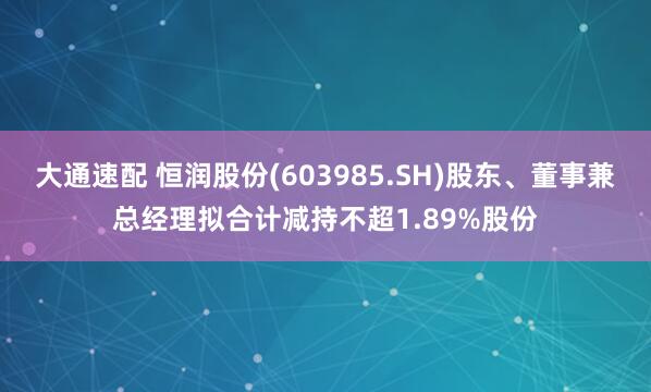 大通速配 恒润股份(603985.SH)股东、董事兼总经理拟合计减持不超1.89%股份