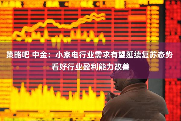 策略吧 中金：小家电行业需求有望延续复苏态势 看好行业盈利能力改善