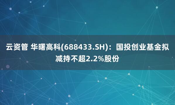云资管 华曙高科(688433.SH)：国投创业基金拟减持不超2.2%股份