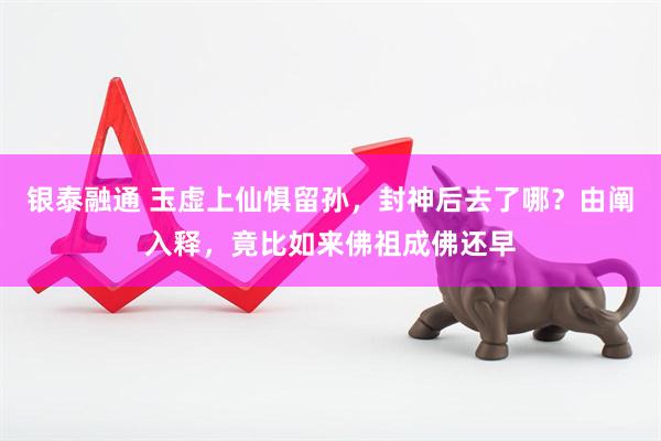 银泰融通 玉虚上仙惧留孙，封神后去了哪？由阐入释，竟比如来佛祖成佛还早