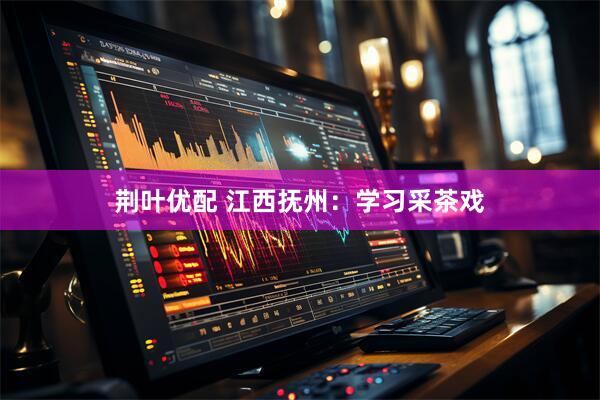 荆叶优配 江西抚州：学习采茶戏