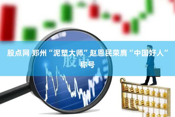股点网 郑州“泥塑大师”赵恩民荣膺“中国好人”称号