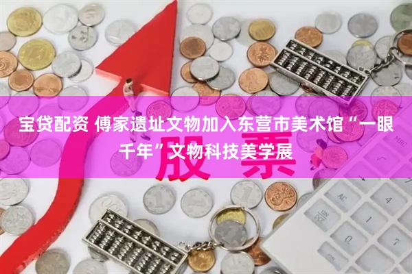 宝贷配资 傅家遗址文物加入东营市美术馆“一眼千年”文物科技美学展