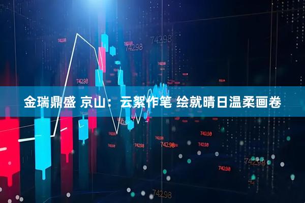 金瑞鼎盛 京山：云絮作笔 绘就晴日温柔画卷