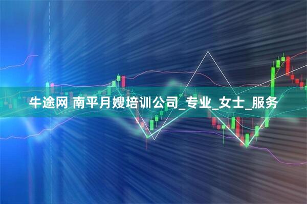 牛途网 南平月嫂培训公司_专业_女士_服务