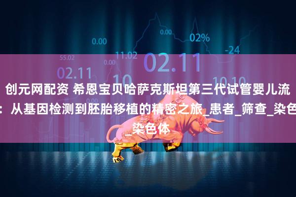 创元网配资 希恩宝贝哈萨克斯坦第三代试管婴儿流程：从基因检测到胚胎移植的精密之旅_患者_筛查_染色体