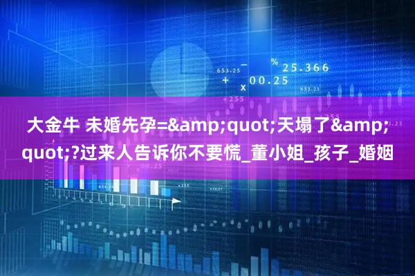大金牛 未婚先孕=&quot;天塌了&quot;?过来人告诉你不要慌_董小姐_孩子_婚姻