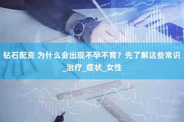 钻石配资 为什么会出现不孕不育？先了解这些常识_治疗_症状_女性