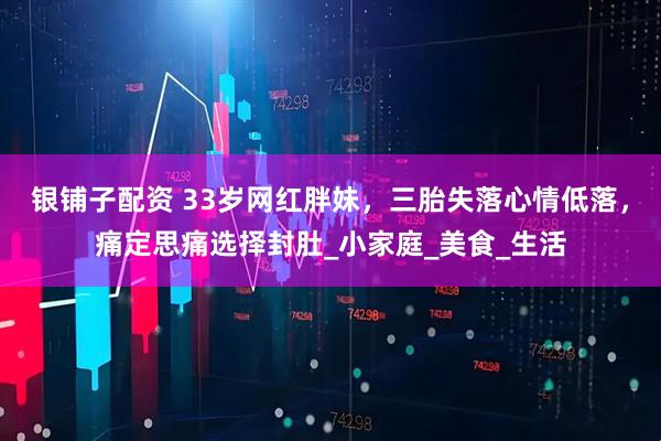 银铺子配资 33岁网红胖妹，三胎失落心情低落，痛定思痛选择封肚_小家庭_美食_生活