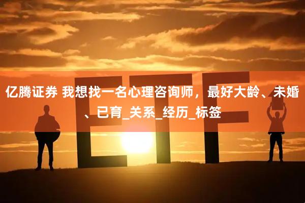 亿腾证券 我想找一名心理咨询师，最好大龄、未婚、已育_关系_经历_标签