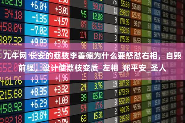 九牛网 长安的荔枝李善德为什么要怒怼右相，自毁前程，设计使荔枝变质_左相_郑平安_圣人