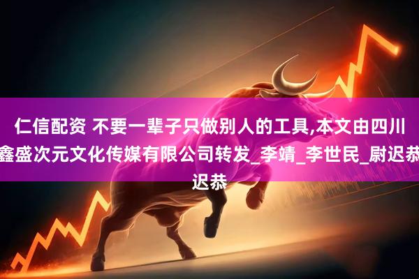 仁信配资 不要一辈子只做别人的工具,本文由四川鑫盛次元文化传媒有限公司转发_李靖_李世民_尉迟恭