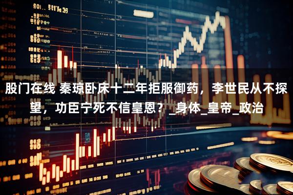 股门在线 秦琼卧床十二年拒服御药，李世民从不探望，功臣宁死不信皇恩？_身体_皇帝_政治