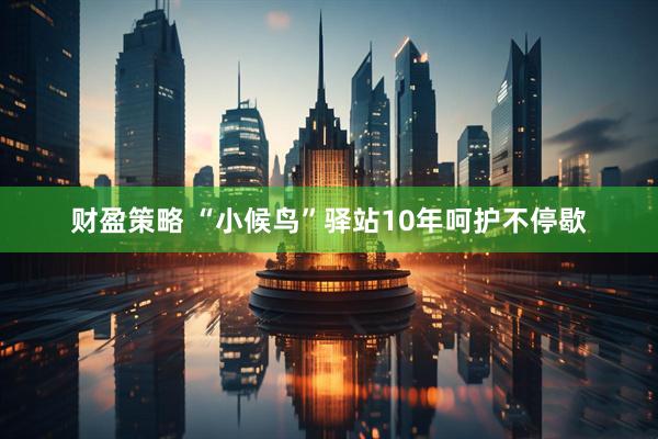 财盈策略 “小候鸟”驿站10年呵护不停歇