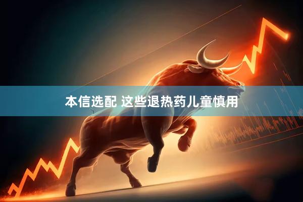 本信选配 这些退热药儿童慎用