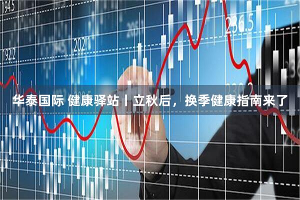 华泰国际 健康驿站丨立秋后，换季健康指南来了