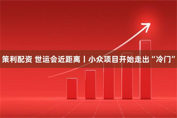 策利配资 世运会近距离丨小众项目开始走出“冷门”