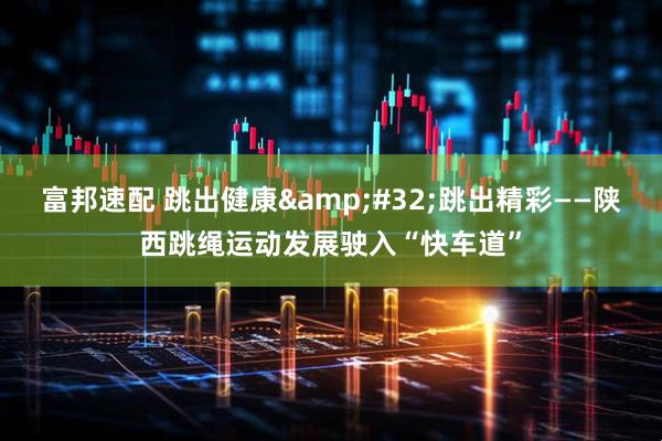 富邦速配 跳出健康&#32;跳出精彩——陕西跳绳运动发展驶入“快车道”