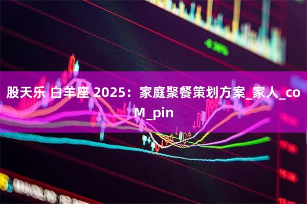 股天乐 白羊座 2025：家庭聚餐策划方案_家人_coM_pin