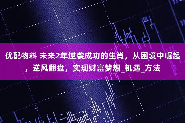 优配物料 未来2年逆袭成功的生肖，从困境中崛起，逆风翻盘，实现财富梦想_机遇_方法