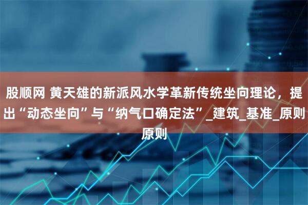 股顺网 黄天雄的新派风水学革新传统坐向理论，提出“动态坐向”与“纳气口确定法”_建筑_基准_原则