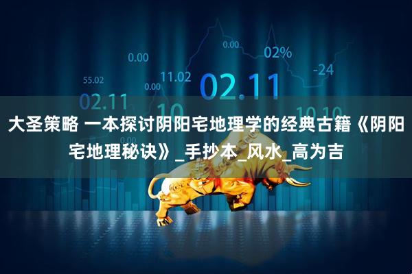 大圣策略 一本探讨阴阳宅地理学的经典古籍《阴阳宅地理秘诀》_手抄本_风水_高为吉