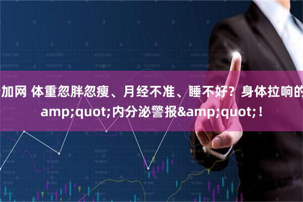 倍加网 体重忽胖忽瘦、月经不准、睡不好？身体拉响的&quot;内分泌警报&quot;！