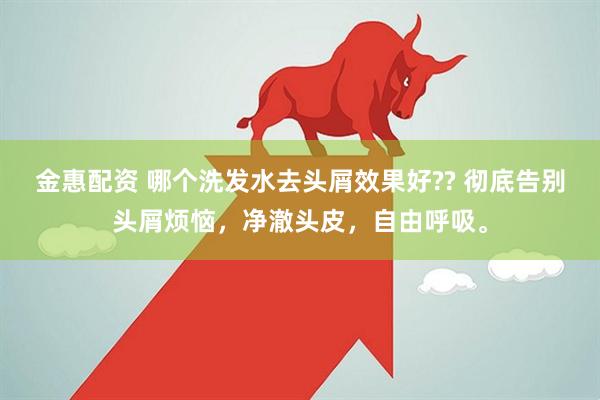 金惠配资 哪个洗发水去头屑效果好?? 彻底告别头屑烦恼，净澈头皮，自由呼吸。