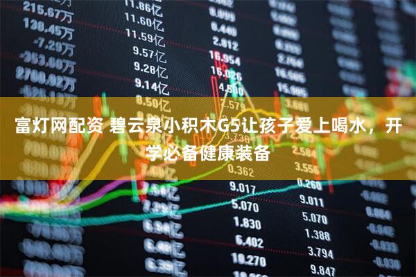 富灯网配资 碧云泉小积木G5让孩子爱上喝水，开学必备健康装备
