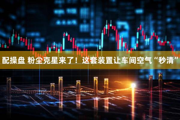 配操盘 粉尘克星来了！这套装置让车间空气“秒清”