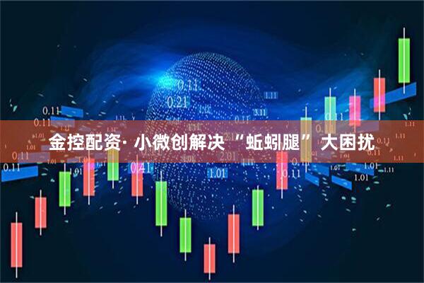 金控配资· 小微创解决 “蚯蚓腿” 大困扰