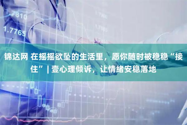 锦达网 在摇摇欲坠的生活里，愿你随时被稳稳“接住” | 壹心理倾诉，让情绪安稳落地