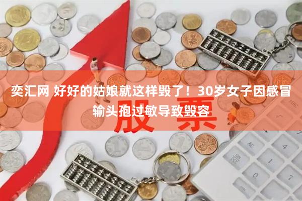 奕汇网 好好的姑娘就这样毁了！30岁女子因感冒输头孢过敏导致毁容