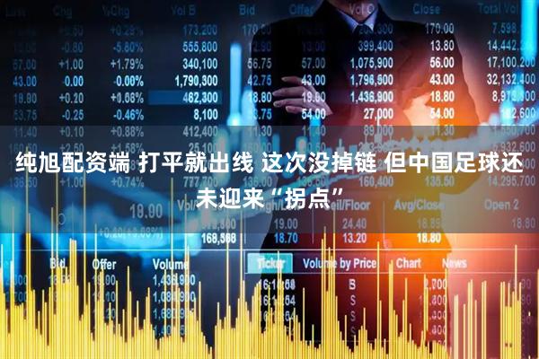 纯旭配资端 打平就出线 这次没掉链 但中国足球还未迎来“拐点”