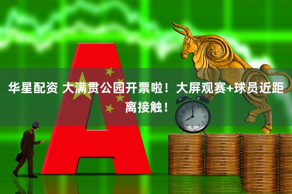 华星配资 大满贯公园开票啦！大屏观赛+球员近距离接触！