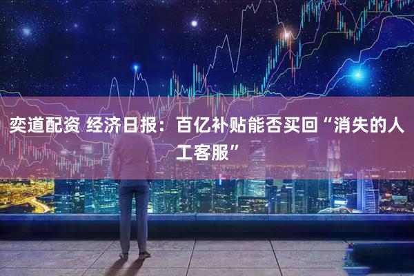 奕道配资 经济日报：百亿补贴能否买回“消失的人工客服”