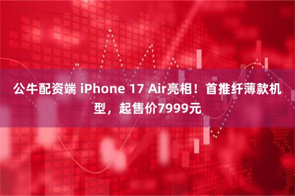 公牛配资端 iPhone 17 Air亮相！首推纤薄款机型，起售价7999元