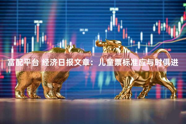 富配平台 经济日报文章：儿童票标准应与时俱进